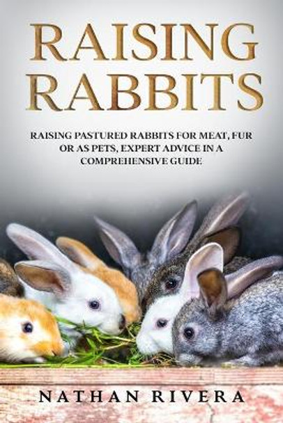 Raising Rabbits: Raising Pastured Rabbits for Meat, Fur or as Pets, Expert Advice in a Comprehensive Guide by Nathan Rivera 9798646182815