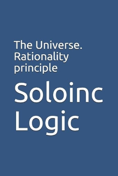 The Universe. Rationality principle by Soloinc Logic 9798646284465