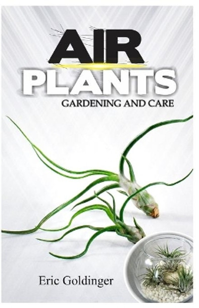 Air Plants Gardening and Care: Complete Guide to Growing Tillandsias and the Amazing Benefits of Air Plants by Eric Goldinger 9798646586354
