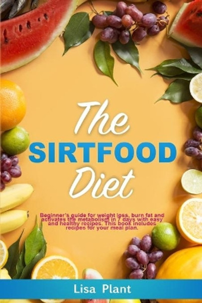 The Sirtfood Diet: beginner's guide for weight loss, burn fat and activates the metabolism in 7 days with easy and healthy recipes. The book includes recipes for your meal plan by Lisa Plant 9798647006394