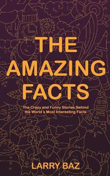 The Amazing Facts: The Crazy and Funny Stories Behind the World's Most Interesting Facts by Larry Baz 9798630572165