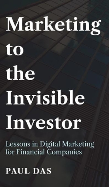 Marketing to the Invisible Investor: Lessons in Digital Marketing for Financial Companies by Paul Das 9781800310599