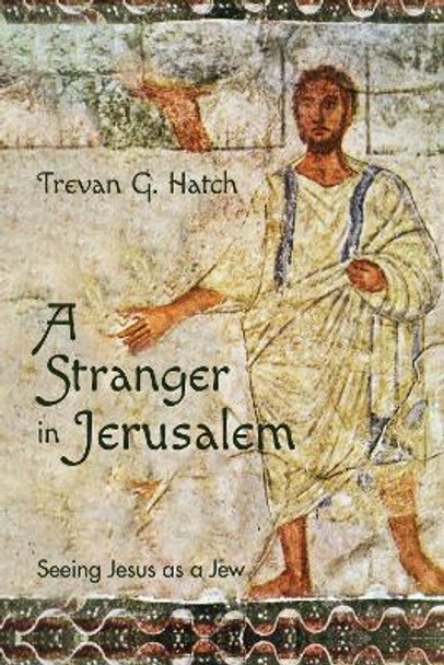 A Stranger in Jerusalem: Seeing Jesus as a Jew by Trevan G Hatch 9781532646713