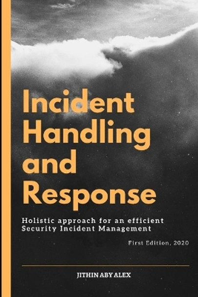 Incident Handling and Response: A Holistic Approach for an efficient Security Incident Management. by Jithin Alex 9798649107778