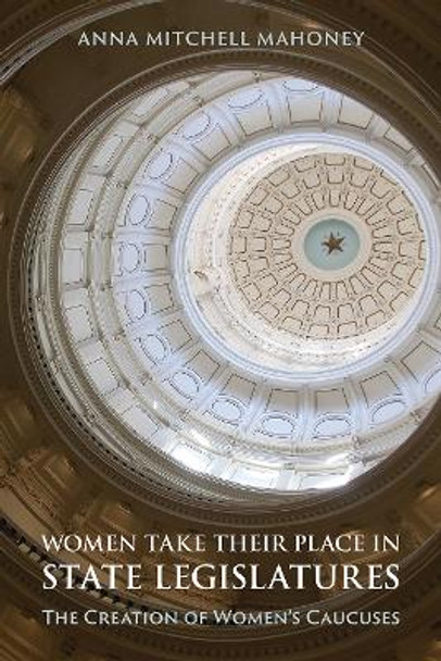 Women Take Their Place in State Legislatures: The Creation of Women's Caucuses: The Creation of Women's Caucuses by Anna Mitchell Mahoney