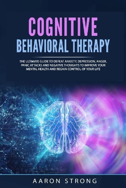 Cognitive Behavioral Therapy: The Ultimate Guide to Defeat Anxiety, Depression, Anger, Panic Attacks and Negative Thoughts to Improve your Mental Health and Regain Control of Your Life by Aaron Strong 9798650792994