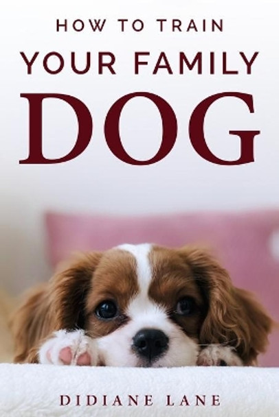 How to Train Your Family Dog: The Art of Raising a Puppy, a Practical Guide to Train Your Puppy to Respect and Obedience and Make Them Part of the Family and Friendly with Children. by Didiane Lane 9798651333196