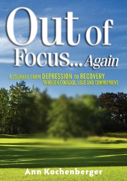 Out of Focus...Again: A Journey from Depression to Recovery Through Courage, Love and Commitment by Ann Kochenberger 9781600374449