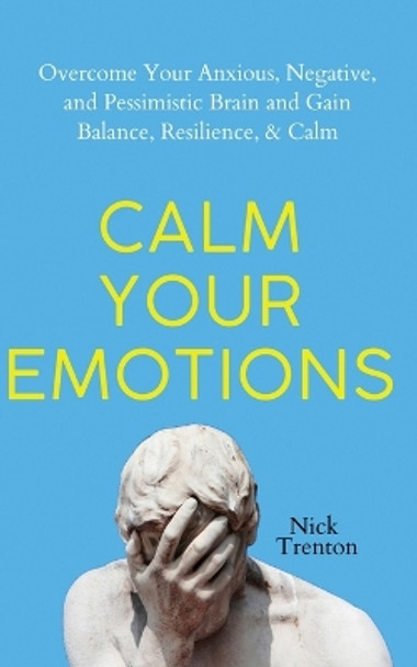 Calm Your Emotions: Overcome Your Anxious, Negative, and Pessimistic Brain and Find Balance, Resilience, & Calm by Nick Trenton 9781647434304