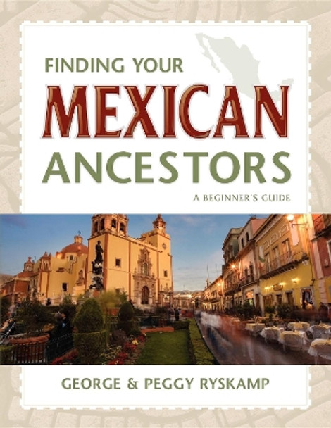 Finding Your Mexican Ancestors: A Beginner's Guide by George R. Ryskamp 9781630263355