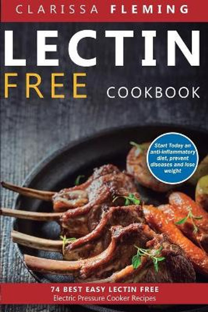 Lectin Free Cookbook: 74 Best Easy Lectin-Free Electric Pressure Cooker Recipes (Start Today An Anti-Inflammatory Diet, Prevent Diseases, Lose Weight) by Clarissa Fleming 9781647133696