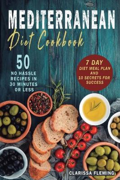 Mediterranean Diet Cookbook: 50 No Hassle Recipes in 30 minutes or less (Includes 7 Day Diet Meal Plan and 10 Secrets for Success) by Clarissa Fleming 9781647139117