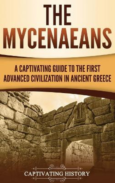 The Mycenaeans: A Captivating Guide to the First Advanced Civilization in Ancient Greece by Captivating History 9781647481285