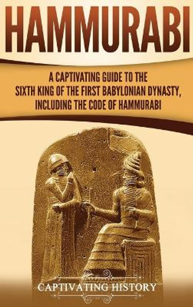 Hammurabi: A Captivating Guide to the Sixth King of the First Babylonian Dynasty, Including the Code of Hammurabi by Captivating History 9781647482350