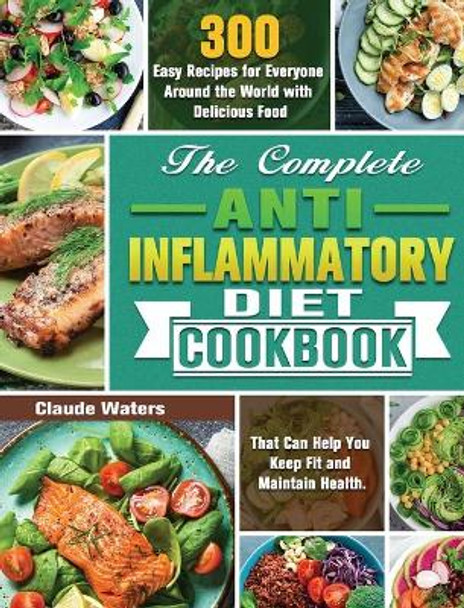 The Complete Anti-Inflammatory Diet Cookbook: 300 Easy Recipes for Everyone Around the World with Delicious Food That Can Help You Keep Fit and Maintain Health. by Claude Waters 9781649847775