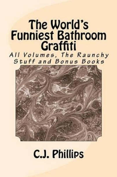 The World's Funniest Bathroom Graffiti: All Volumes, the Raunchy Stuff and Bonus Books by C J Phillips 9781541141407