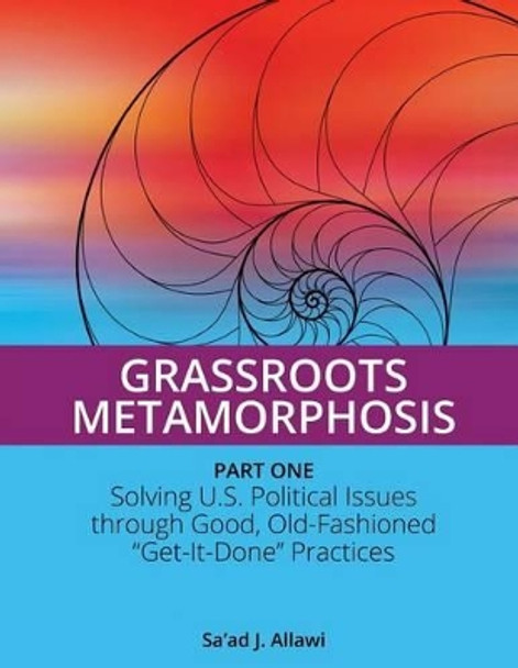 Grassroots Metamorphosis - Part 1: Solving U.S. Political Issues Through Good, Old-Fashioned &quot;Get-It-Done&quot; Practices by MR Sa Allawi 9781541157231