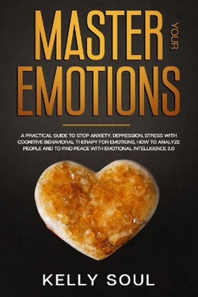 Master Your Emotions: A Practical Guide to Stop Anxiety, Depression, Stress with Cognitive Behavioral Therapy for Emotions, How to Analyze People and to Find Peace with Emotional Intelligence 2.0 by Kelly Soul 9781654987411