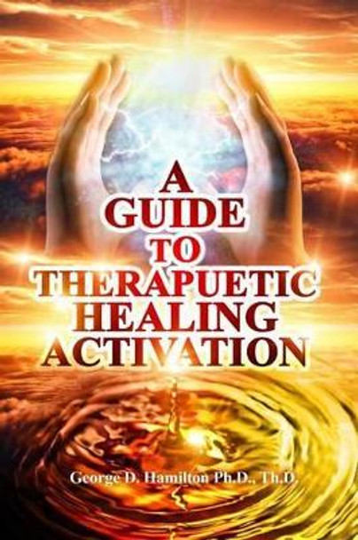 A Guide To Therapeutic Healing Activation by George Hamilton 9781534669253