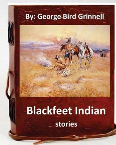 Blackfeet Indian stories. By: George Bird Grinnell by George Bird Grinnell 9781537033297