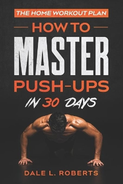 The Home Workout Plan: How to Master Push-Ups in 30 Days by Dale L Roberts 9781539165460