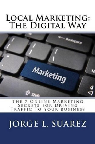 Local Marketing: The Digital Way: The 7 Online Marketing Secrets For Driving Traffic To Your Business by Jorge L Suarez 9781539357445