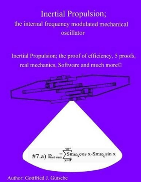 Inertial Propulsion; the internal frequency modulated mechanical oscillator: Inertial Propulsion; the proof of efficiency, 2 kinematic proofs, 5 mechanical energy proofs, free design Software and much more by Gottfried J Gutsche 9781539571254