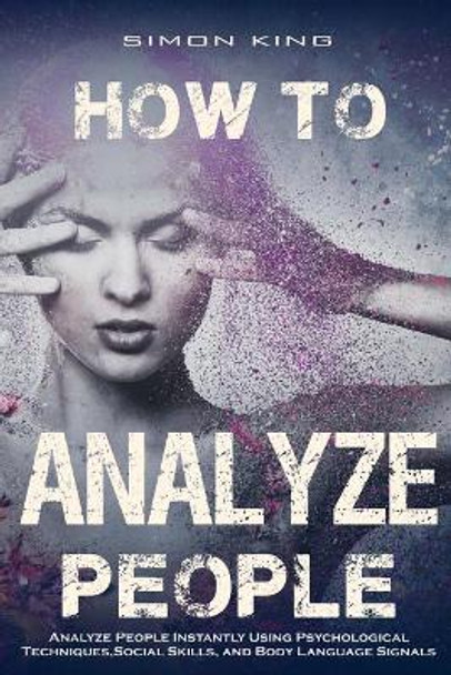 How to Analyze People: Analyze People Instantly Using Psychological Techniques, Social Skills, and Body Language Signals by Simon King 9781542901475