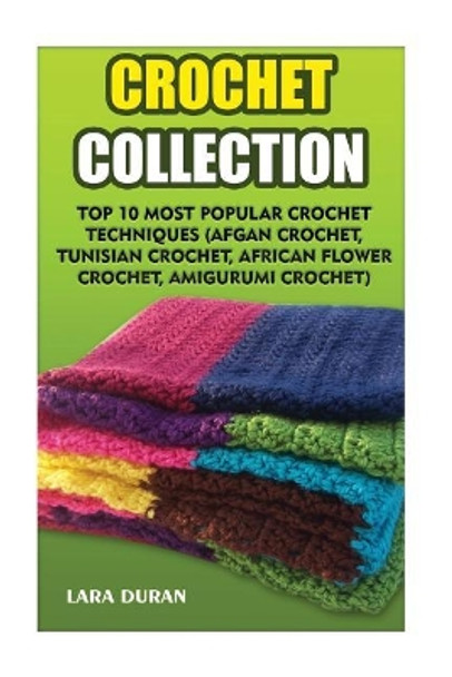 Crochet Collection: Top 10 Most Popular Crochet Techniques (Afgan Crochet, Tunisian Crochet, African Flower Crochet, Amigurumi Crochet) by Lara Duran 9781544075679