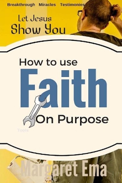 How to use your Faith on Purpose: Miracles. Breakthrough. Testimonies by Margaret Ema 9781546554530