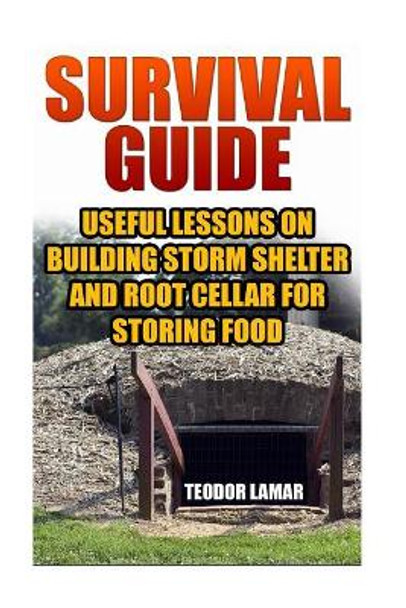 Survival Guide: Useful Lessons on Building Storm Shelter and Root Cellar For Storing Food by Teodor Lamar 9781546421023