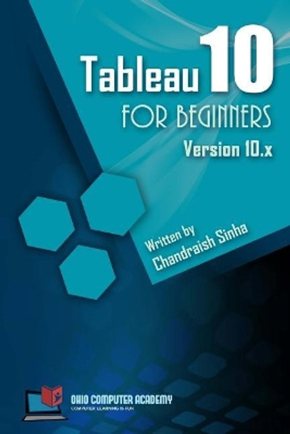 Tableau 10 for Beginners: Step by Step Guide to Developing Visualizations in Tableau 10 by Chandraish Sinha 9781546493044