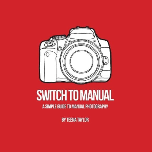 Switch To Manual: A beginners guide to photography by Teena Taylor 9781546493327