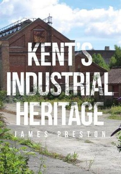 Kent's Industrial Heritage by James Preston