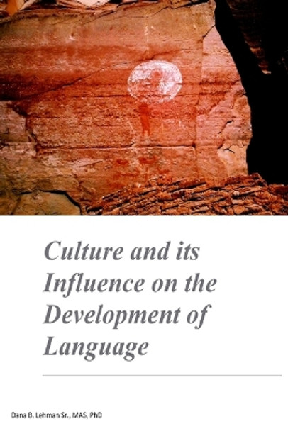Culture and its Influence on the Development of Language: Culture and its Influence on the Development of Language by Dana B Lehman Phd 9781548660529