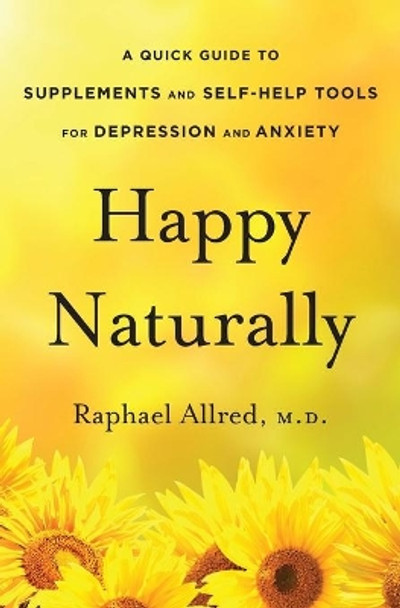 Happy Naturally: A Quick Guide to Supplements and Self-Help Tools for Depression and Anxiety by M D Raphael Allred 9781533219251