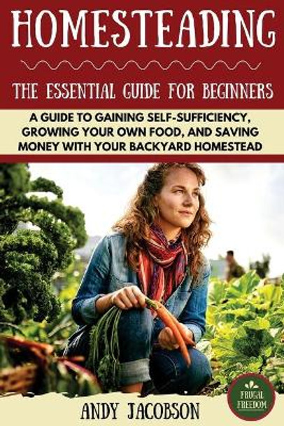 Homesteading: The Essential Homesteading Guide to Gaining Self-Sufficiency, Growing Your Own Food, and Saving Money with Your Backyard Homestead by Andy Jacobson 9781533313966