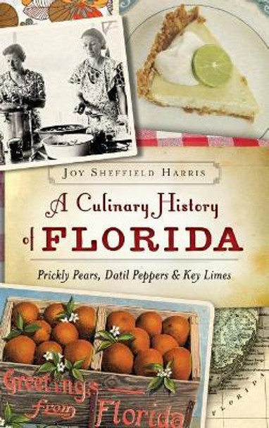 A Culinary History of Florida: Prickly Pears, Datil Peppers & Key Limes by Joy Sheffield Harris 9781540211316