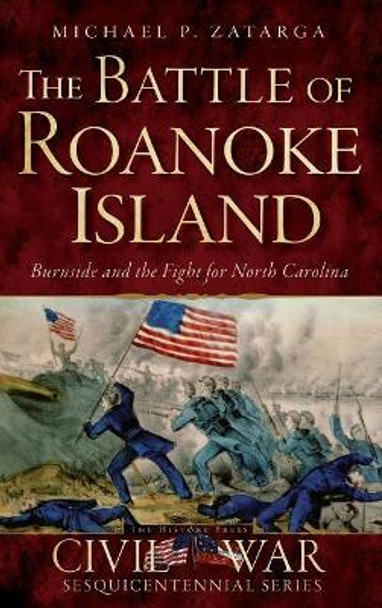 The Battle of Roanoke Island: Burnside and the Fight for North Carolina by Michael P Zatarga 9781540213273