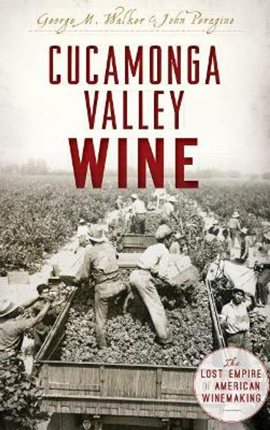 Cucamonga Valley Wine: The Lost Empire of American Winemaking by George Walker 9781540226518