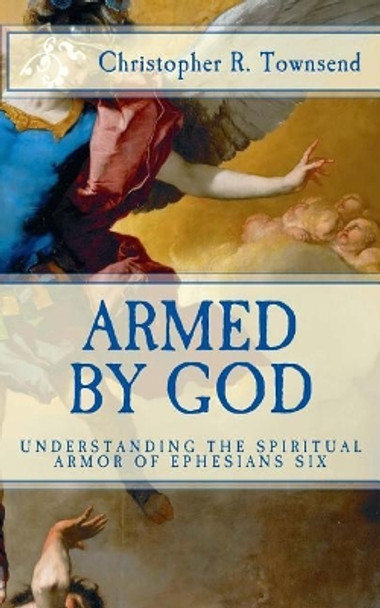 Armed By God: Understanding the Spiritual Armor of Ephesians Six by Christopher R Townsend 9781519311603