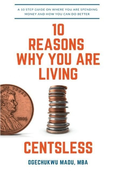 10 Reasons Why You Are Living Centsless: A 10 Step Guide On Where You Are Spending Money And How You Can Do Better by Ogechukwu Madu 9781521583340