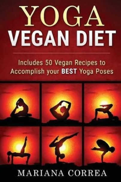 YOGA VEGAN Diet: Includes 50 Vegan Recipes to Accomplish your BEST Yoga Poses by Mariana Correa 9781523813001