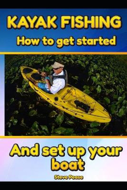 Kayak Fishing: How to get started and set up your boat by Steve Pease 9781523909254