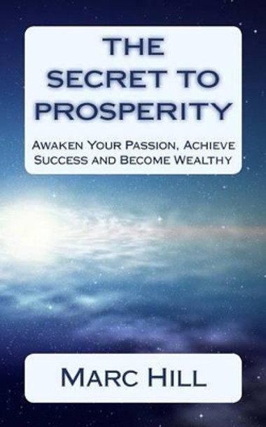 The Secret To Prosperity: Awaken Your Passion, Achieve Success and Become Wealthy by Marc Hill 9781530105205