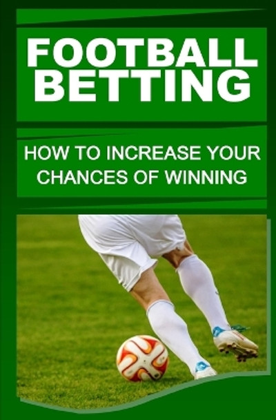 Football Betting: How To Increase Your Chances Of Winning by F Otieno 9781530887958