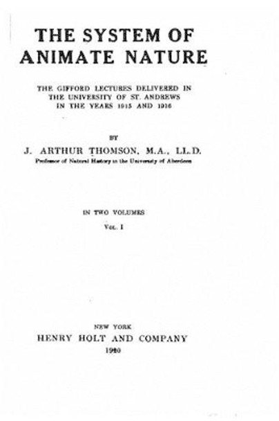 The system of animate nature, the Gifford lectures delivered in the University of St. Andrews in the years 1915 and 1916 - Vol. I by J Arthur Thomson 9781530983322