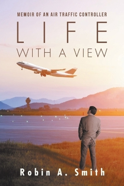 Life with a View: Memoir of an Air Traffic Controller by Robin A Smith 9781532023163