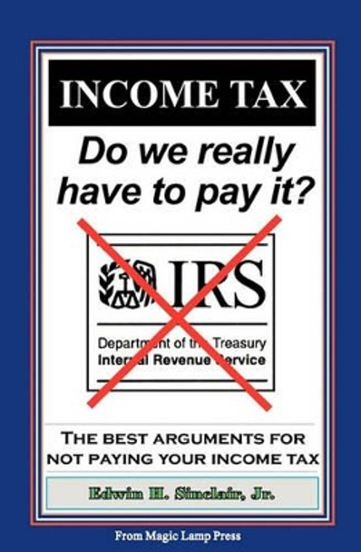 Income Tax: Do We Really Have To Pay It?: The Best Arguments For Not Paying Your Income Tax by Edwin H Sinclair, Jr. 9781438247205