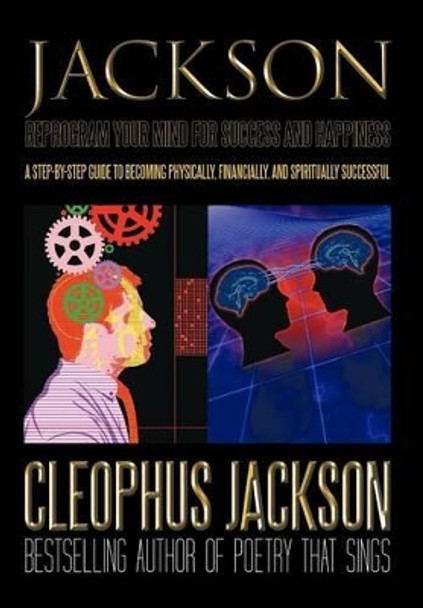 Reprogram Your Mind for Success and Happiness: A Step-By-Step Guide to Becoming Physically, Financially, and Spiritually Successful by Cleophus Jackson 9781450292504